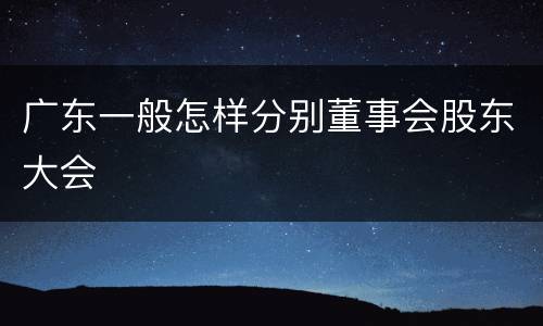 广东一般怎样分别董事会股东大会