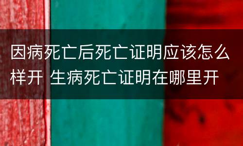 因病死亡后死亡证明应该怎么样开 生病死亡证明在哪里开