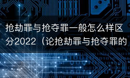 抢劫罪与抢夺罪一般怎么样区分2022（论抢劫罪与抢夺罪的界限）
