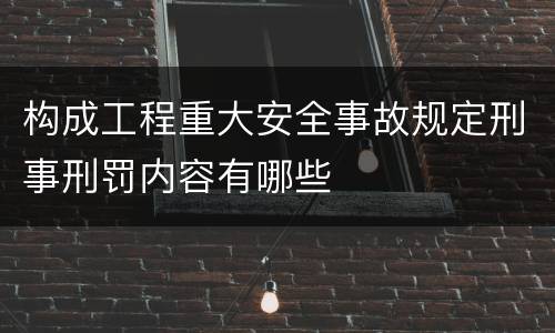 构成工程重大安全事故规定刑事刑罚内容有哪些