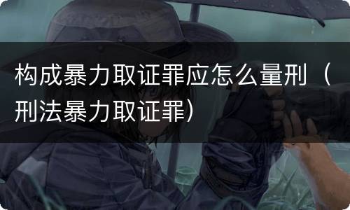 构成暴力取证罪应怎么量刑（刑法暴力取证罪）