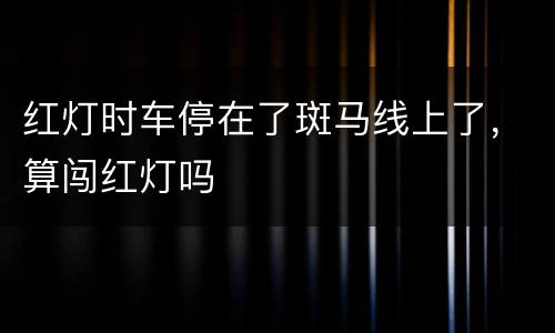红灯时车停在了斑马线上了，算闯红灯吗