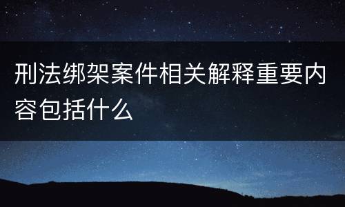 刑法绑架案件相关解释重要内容包括什么
