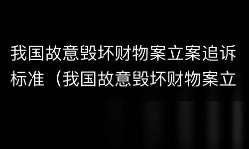我国故意毁坏财物案立案追诉标准（我国故意毁坏财物案立案追诉标准是多少）