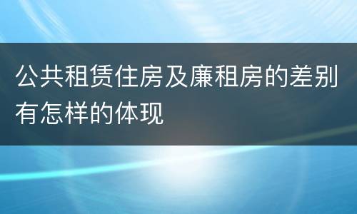 公共租赁住房及廉租房的差别有怎样的体现