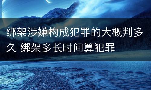 绑架涉嫌构成犯罪的大概判多久 绑架多长时间算犯罪