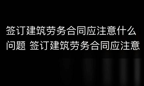 签订建筑劳务合同应注意什么问题 签订建筑劳务合同应注意什么问题呢