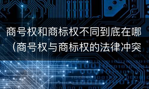 商号权和商标权不同到底在哪（商号权与商标权的法律冲突与解决）