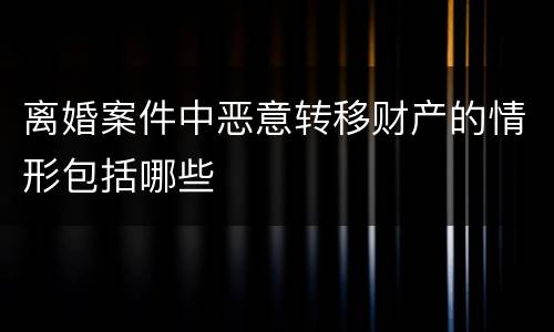 离婚案件中恶意转移财产的情形包括哪些