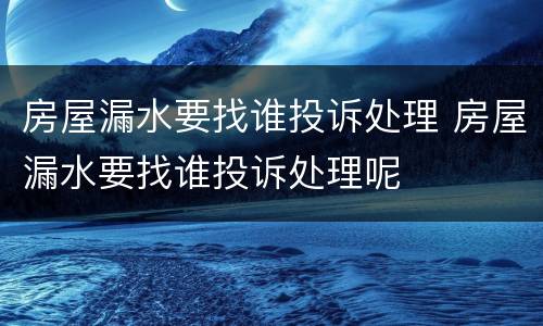 房屋漏水要找谁投诉处理 房屋漏水要找谁投诉处理呢
