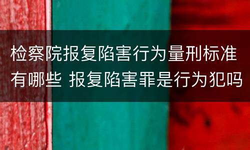 检察院报复陷害行为量刑标准有哪些 报复陷害罪是行为犯吗