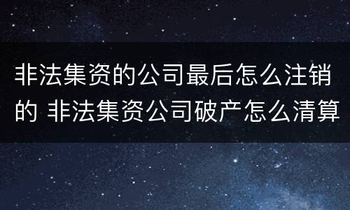 非法集资的公司最后怎么注销的 非法集资公司破产怎么清算