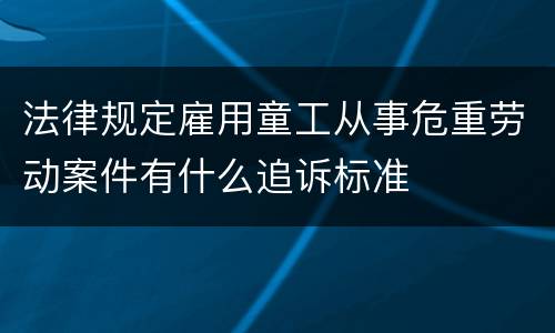 法律规定雇用童工从事危重劳动案件有什么追诉标准