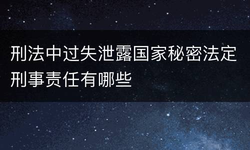 刑法中过失泄露国家秘密法定刑事责任有哪些