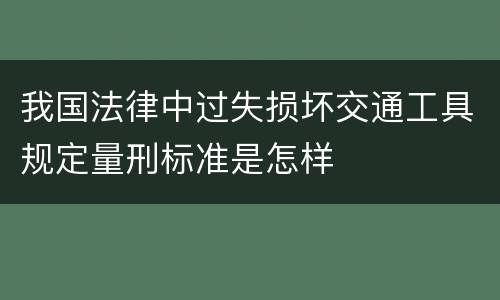 我国法律中过失损坏交通工具规定量刑标准是怎样