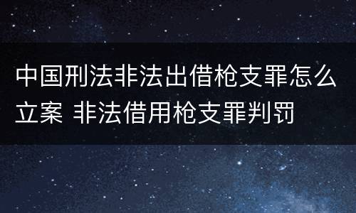 中国刑法非法出借枪支罪怎么立案 非法借用枪支罪判罚
