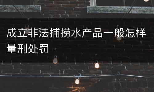 成立非法捕捞水产品一般怎样量刑处罚