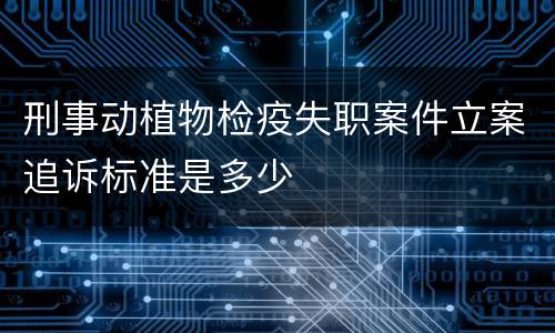刑事动植物检疫失职案件立案追诉标准是多少
