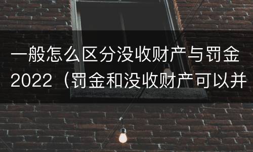 一般怎么区分没收财产与罚金2022（罚金和没收财产可以并处吗）