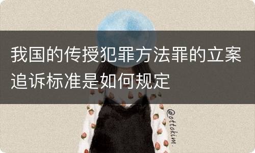 我国的传授犯罪方法罪的立案追诉标准是如何规定