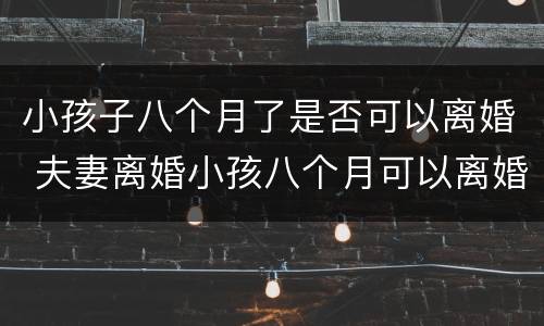 小孩子八个月了是否可以离婚 夫妻离婚小孩八个月可以离婚吗