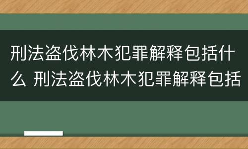 刑法盗伐林木犯罪解释包括什么 刑法盗伐林木犯罪解释包括什么