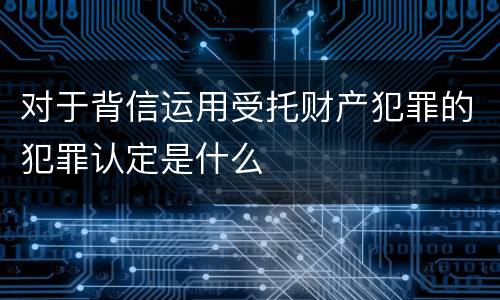 对于背信运用受托财产犯罪的犯罪认定是什么