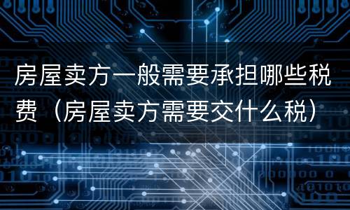 房屋卖方一般需要承担哪些税费（房屋卖方需要交什么税）