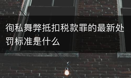 徇私舞弊抵扣税款罪的最新处罚标准是什么