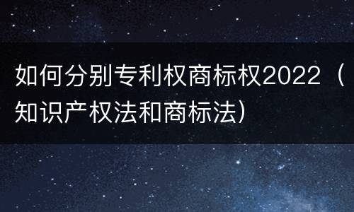 如何分别专利权商标权2022（知识产权法和商标法）