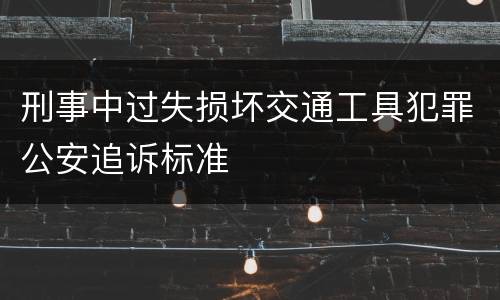 刑事中过失损坏交通工具犯罪公安追诉标准