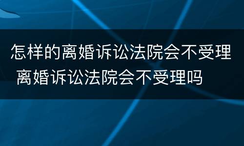 怎样的离婚诉讼法院会不受理 离婚诉讼法院会不受理吗