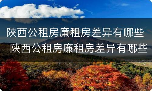 陕西公租房廉租房差异有哪些 陕西公租房廉租房差异有哪些原因