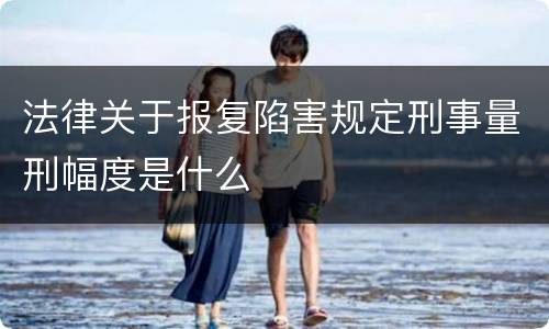 法律关于报复陷害规定刑事量刑幅度是什么