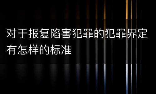 对于报复陷害犯罪的犯罪界定有怎样的标准