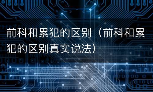 前科和累犯的区别（前科和累犯的区别真实说法）