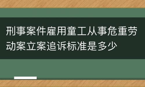 刑事案件雇用童工从事危重劳动案立案追诉标准是多少