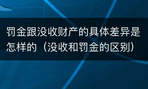 罚金跟没收财产的具体差异是怎样的（没收和罚金的区别）