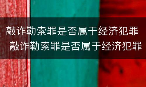 敲诈勒索罪是否属于经济犯罪 敲诈勒索罪是否属于经济犯罪行为