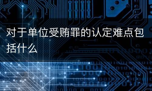 对于单位受贿罪的认定难点包括什么