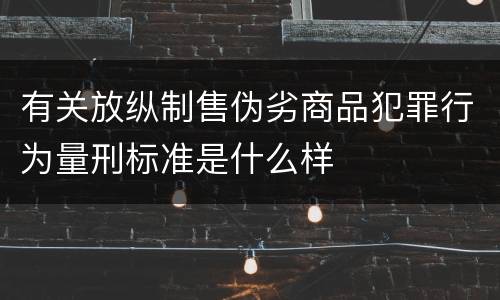 有关放纵制售伪劣商品犯罪行为量刑标准是什么样