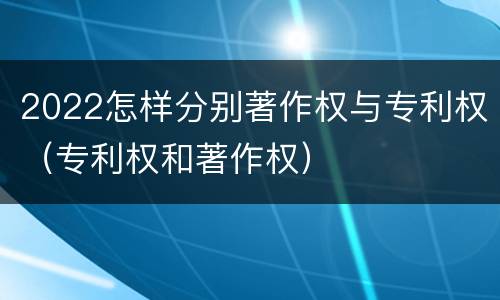 2022怎样分别著作权与专利权（专利权和著作权）