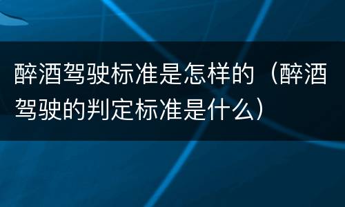 醉酒驾驶标准是怎样的（醉酒驾驶的判定标准是什么）