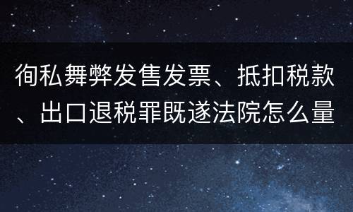 徇私舞弊发售发票、抵扣税款、出口退税罪既遂法院怎么量刑