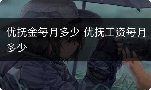 优抚金每月多少 优抚工资每月多少