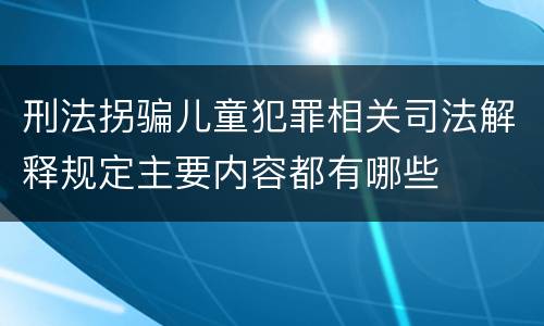 刑法拐骗儿童犯罪相关司法解释规定主要内容都有哪些
