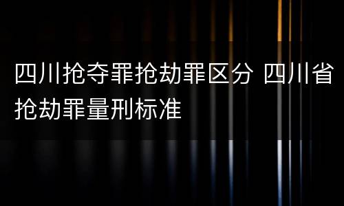 四川抢夺罪抢劫罪区分 四川省抢劫罪量刑标准