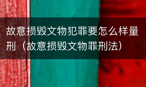 故意损毁文物犯罪要怎么样量刑（故意损毁文物罪刑法）
