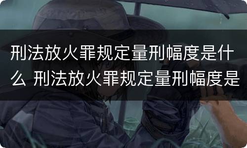 刑法放火罪规定量刑幅度是什么 刑法放火罪规定量刑幅度是什么标准