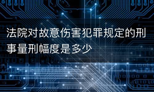 法院对故意伤害犯罪规定的刑事量刑幅度是多少
